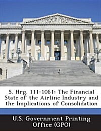 S. Hrg. 111-1061: The Financial State of the Airline Industry and the Implications of Consolidation (Paperback)