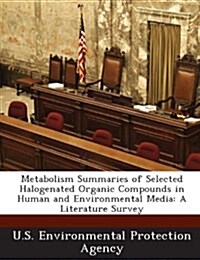 Metabolism Summaries of Selected Halogenated Organic Compounds in Human and Environmental Media: A Literature Survey (Paperback)