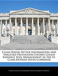Clean Water: Better Information and Targeted Prevention Efforts Could Enhance Spill Management in the St. Clair-Detroit River Corri (Paperback)