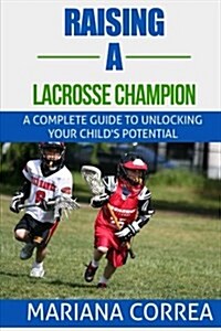 Raising a Lacrosse Champion: A Complete Guide to Unlocking Your Childs Potential (Paperback)