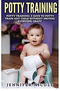 Potty Training: 3 Days to Potty Train Any Child Without Driving Everyone Crazy (Paperback)