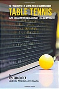 The Final Frontier in Mental Toughness Training for Table Tennis: Using Visualization to Reach Your True Potential (Paperback)