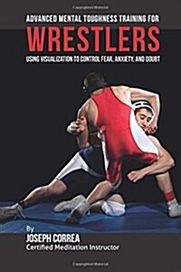 Advanced Mental Toughness Training for Wrestlers: Using Visualization to Control Fear, Anxiety, and Doubt (Paperback)