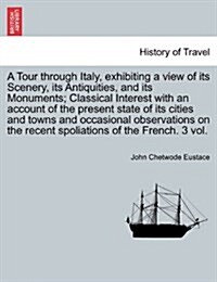 A Tour Through Italy, Exhibiting a View of Its Scenery, Its Antiquities, and Its Monuments; Classical Interest with an Account of the Present State of (Paperback)