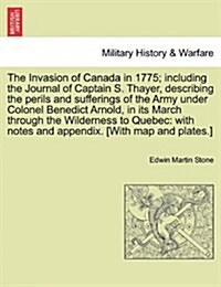 The Invasion of Canada in 1775; Including the Journal of Captain S. Thayer, Describing the Perils and Sufferings of the Army Under Colonel Benedict Ar (Paperback)