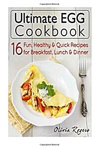 Ultimate Egg Cookbook: 16 Fun, Healthy & Quick Recipes for Breakfast, Lunch & Dinner (Paperback)