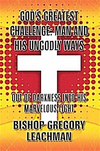 Gods Greatest Challenge: Man and His Ungodly Ways: Out of Darkness Into His Marvelous Light (Paperback)