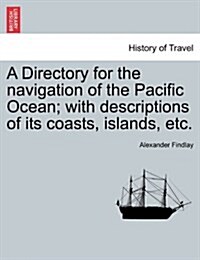 A Directory for the Navigation of the Pacific Ocean; With Descriptions of Its Coasts, Islands, Etc. Part II (Paperback)