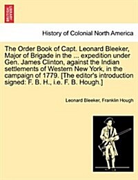 The Order Book of Capt. Leonard Bleeker, Major of Brigade in the ... Expedition Under Gen. James Clinton, Against the Indian Settlements of Western Ne (Paperback)