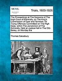 The Proceedings at the Sessions of the High Court of Admiralty, on the Kings Commission of Oyer and Terminer, for Trying Offences Committed on the Hi (Paperback)