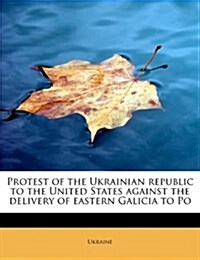 Protest of the Ukrainian Republic to the United States Against the Delivery of Eastern Galicia to Po (Paperback)