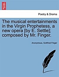 The Musical Entertainments in the Virgin Prophetess, a New Opera [By E. Settle]; Composed by Mr. Finger. (Paperback)