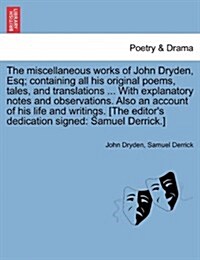 The Miscellaneous Works of John Dryden, Esq; Containing All His Original Poems, Tales, and Translations ... with Explanatory Notes and Observations. A (Paperback)