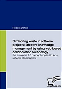 Eliminating waste in software projects: Effective knowledge management by using web based collaboration technology: The enterprise 2.0 concept applied (Paperback)