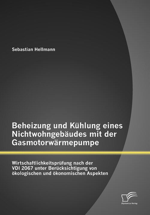 Beheizung und K?lung eines Nichtwohngeb?des mit der Gasmotorw?mepumpe: Wirtschaftlichkeitspr?ung nach der VDI 2067 unter Ber?ksichtigung von ?ol (Paperback)