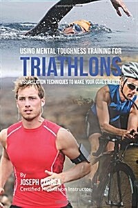 Using Mental Toughness Training for Triathlons: Visualization Techniques to Make Your Goals Reality (Paperback)