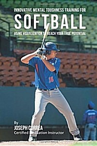 Innovative Mental Toughness Training for Softball: Using Visualization to Reach Your True Potential (Paperback)