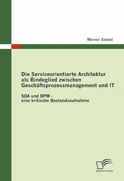 Die Serviceorientierte Architektur als Bindeglied zwischen Gesch?tsprozessmanagement und IT: SOA und BPM - eine kritische Bestandsaufnahme (Paperback)