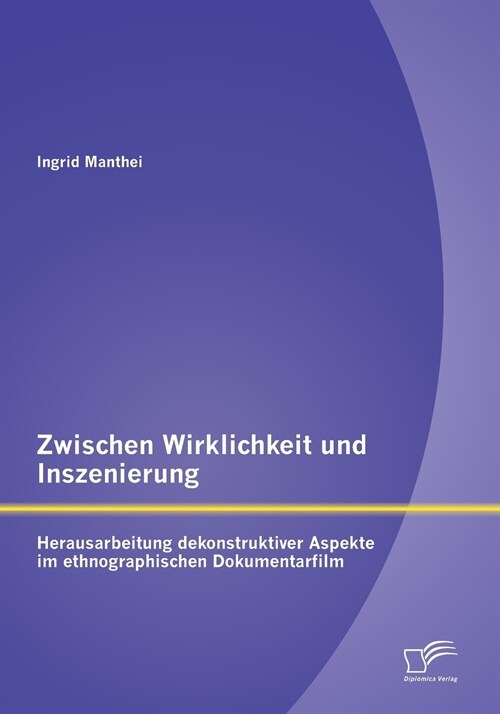 Zwischen Wirklichkeit Und Inszenierung: Herausarbeitung Dekonstruktiver Aspekte Im Ethnographischen Dokumentarfilm (Paperback)