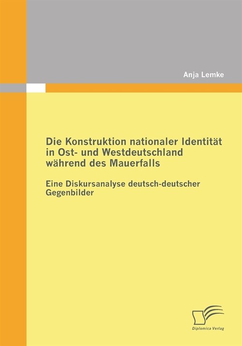 Die Konstruktion nationaler Identit? in Ost- und Westdeutschland w?rend des Mauerfalls: Eine Diskursanalyse deutsch-deutscher Gegenbilder (Paperback)