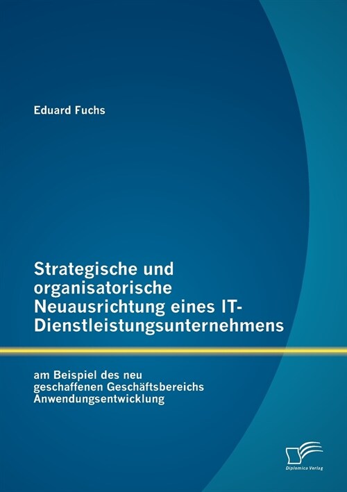 Strategische und organisatorische Neuausrichtung eines IT-Dienstleistungsunternehmens am Beispiel des neu geschaffenen Gesch?tsbereichs Anwendungsent (Paperback)