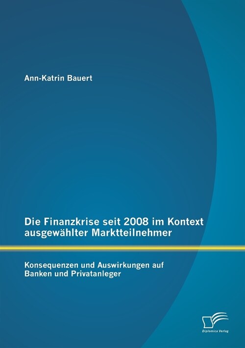 Die Finanzkrise seit 2008 im Kontext ausgew?lter Marktteilnehmer: Konsequenzen und Auswirkungen auf Banken und Privatanleger (Paperback)