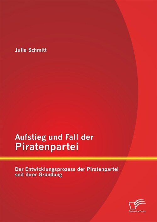 Aufstieg und Fall der Piratenpartei: Der Entwicklungsprozess der Piratenpartei seit ihrer Gr?dung (Paperback)