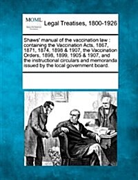 Shaws Manual of the Vaccination Law: Containing the Vaccination Acts, 1867, 1871, 1874, 1898 & 1907, the Vaccination Orders, 1898, 1899, 1905 & 1907, (Paperback)