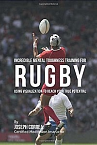 Incredible Mental Toughness Training for Rugby: Using Visualization to Reach Your True Potential (Paperback)