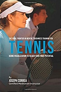 The Final Frontier in Mental Toughness Training for Tennis: Using Visualization to Reach Your True Potential (Paperback)