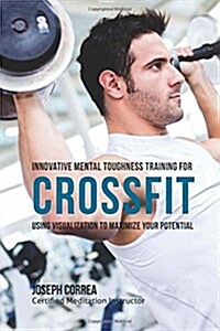 Innovative Mental Toughness Training for Crossfit: Using Visualization to Maximize Your Potential (Paperback)