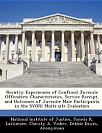 Reentry Experiences of Confined Juvenile Offenders: Characteristics, Service Receipt, and Outcomes of Juvenile Male Participants in the Svori Multi-Si (Paperback)