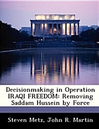 Decisionmaking in Operation Iraqi Freedom: Removing Saddam Hussein by Force (Paperback)