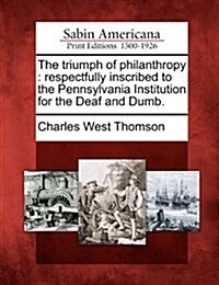 The Triumph of Philanthropy: Respectfully Inscribed to the Pennsylvania Institution for the Deaf and Dumb. (Paperback)