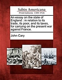 An Essay on the State of England: In Relation to Its Trade, Its Poor, and Its Taxes, for Carrying on the Present War Against France. (Paperback)