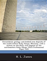 Precambrian Geology and Bedded Iron Deposits of the Southwestern Ruby Range, Montana, with a Section on the Kelly Iron Deposit of the Northeastern Rub (Paperback)