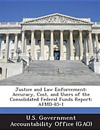 Justice and Law Enforcement: Accuracy, Cost, and Users of the Consolidated Federal Funds Report: Afmd-85-1 (Paperback)