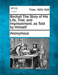 Birchall the Story of His Life, Trial, and Imprisonment, as Told by Himself (Paperback)