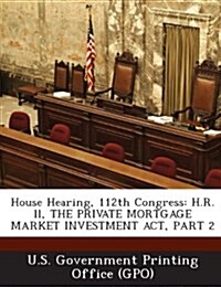 House Hearing, 112th Congress: H.R. LL, the Private Mortgage Market Investment ACT, Part 2 (Paperback)