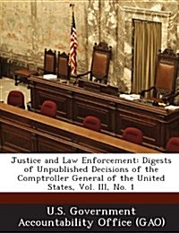 Justice and Law Enforcement: Digests of Unpublished Decisions of the Comptroller General of the United States, Vol. III, No. 1 (Paperback)