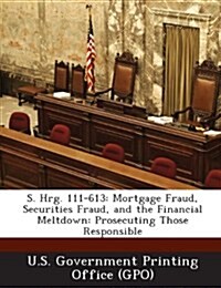 S. Hrg. 111-613: Mortgage Fraud, Securities Fraud, and the Financial Meltdown: Prosecuting Those Responsible (Paperback)