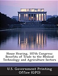 House Hearing, 107th Congress: Benefits of Trade to the Medical Technology and Agriculture Sectors (Paperback)