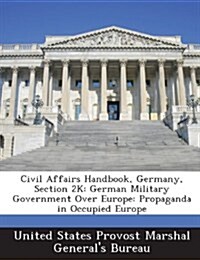 Civil Affairs Handbook, Germany, Section 2k: German Military Government Over Europe: Propaganda in Occupied Europe (Paperback)