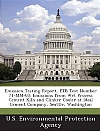 Emission Testing Report, Etb Test Number 71-MM-03: Emissions from Wet Process Cement Kiln and Clinker Cooler at Ideal Cement Company, Seattle, Washing (Paperback)