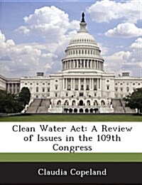 Clean Water ACT: A Review of Issues in the 109th Congress (Paperback)