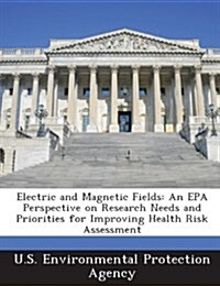 Electric and Magnetic Fields: An EPA Perspective on Research Needs and Priorities for Improving Health Risk Assessment (Paperback)