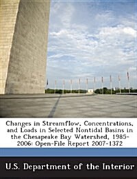 Changes in Streamflow, Concentrations, and Loads in Selected Nontidal Basins in the Chesapeake Bay Watershed, 1985-2006: Open-File Report 2007-1372 (Paperback)