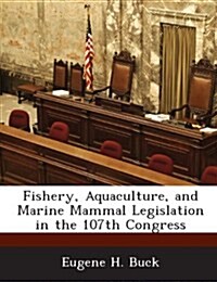 Fishery, Aquaculture, and Marine Mammal Legislation in the 107th Congress (Paperback)