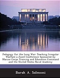 Pedagogy for the Long War: Teaching Irregular Warfare a Joint Conference Sponsored by Marine Corps Training and Education Command and the United (Paperback)