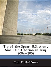 Tip of the Spear: U.S. Army Small-Unit Action in Iraq, 2004-2007 (Paperback)